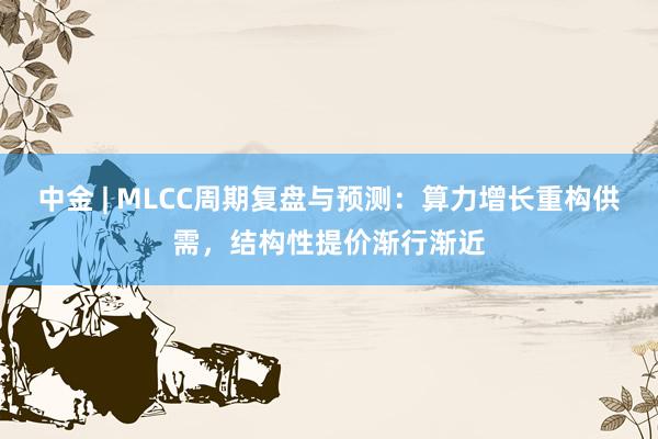 中金 | MLCC周期复盘与预测：算力增长重构供需，结构性提价渐行渐近