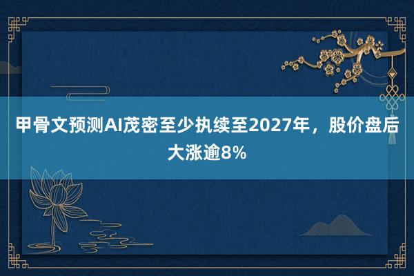 甲骨文预测AI茂密至少执续至2027年，股价盘后大涨逾8%