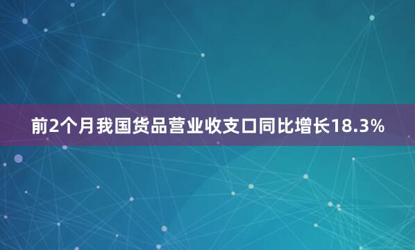 前2个月我国货品营业收支口同比增长18.3%
