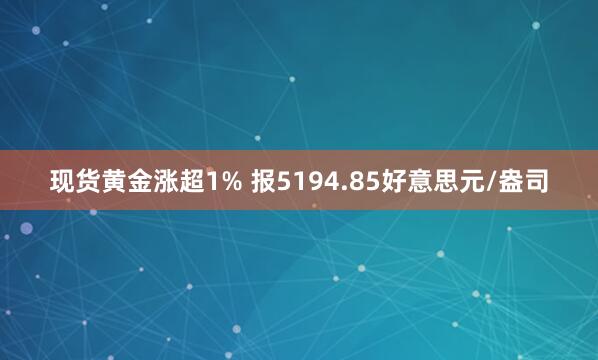 现货黄金涨超1% 报5194.85好意思元/盎司