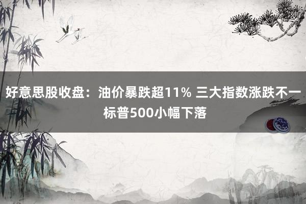 好意思股收盘：油价暴跌超11% 三大指数涨跌不一 标普500小幅下落