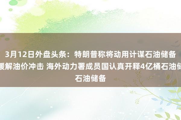 3月12日外盘头条：特朗普称将动用计谋石油储备以缓解油价冲击 海外动力署成员国认真开释4亿桶石油储备