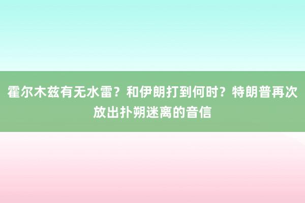 霍尔木兹有无水雷？和伊朗打到何时？特朗普再次放出扑朔迷离的音信