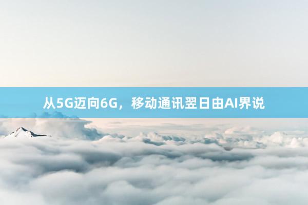从5G迈向6G，移动通讯翌日由AI界说