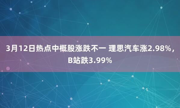 3月12日热点中概股涨跌不一 理思汽车涨2.98%，B站跌3.99%