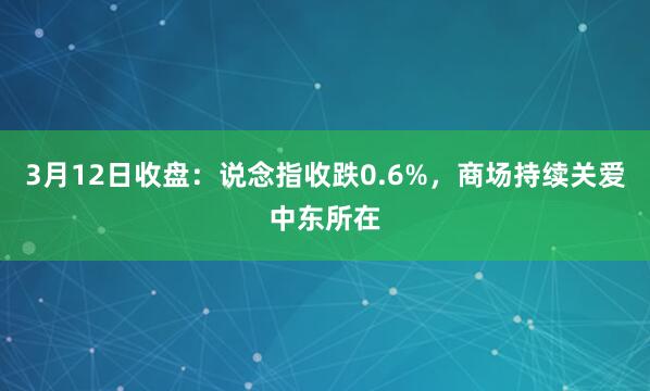 3月12日收盘：说念指收跌0.6%，商场持续关爱中东所在
