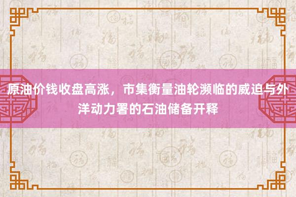 原油价钱收盘高涨，市集衡量油轮濒临的威迫与外洋动力署的石油储备开释