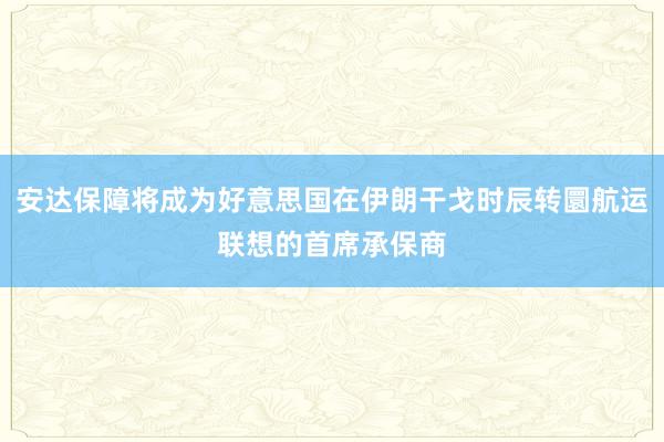 安达保障将成为好意思国在伊朗干戈时辰转圜航运联想的首席承保商