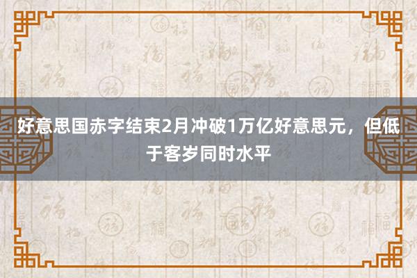 好意思国赤字结束2月冲破1万亿好意思元，但低于客岁同时水平