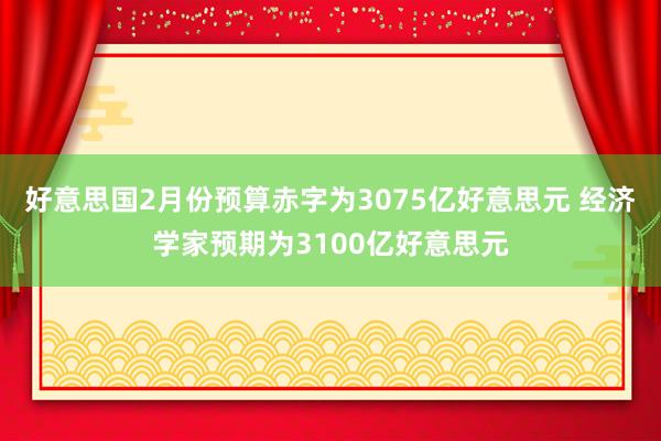 好意思国2月份预算赤字为3075亿好意思元 经济学家预期为3100亿好意思元