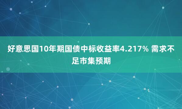 好意思国10年期国债中标收益率4.217% 需求不足市集预期