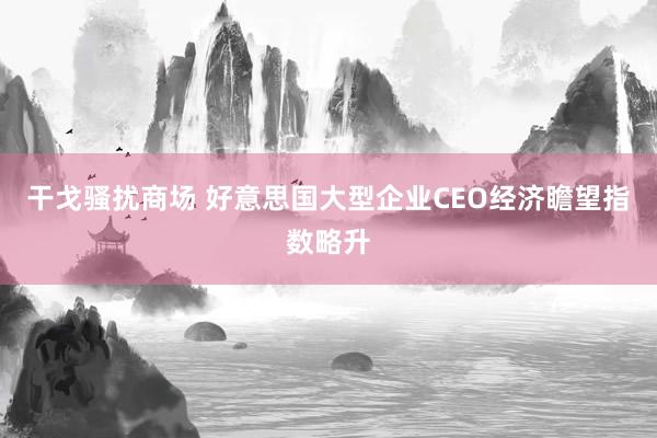 干戈骚扰商场 好意思国大型企业CEO经济瞻望指数略升