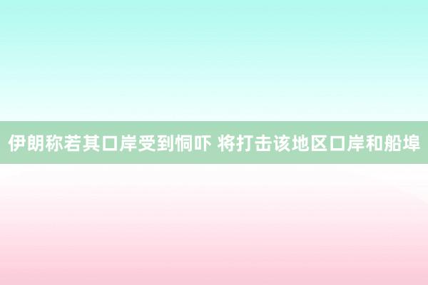 伊朗称若其口岸受到恫吓 将打击该地区口岸和船埠