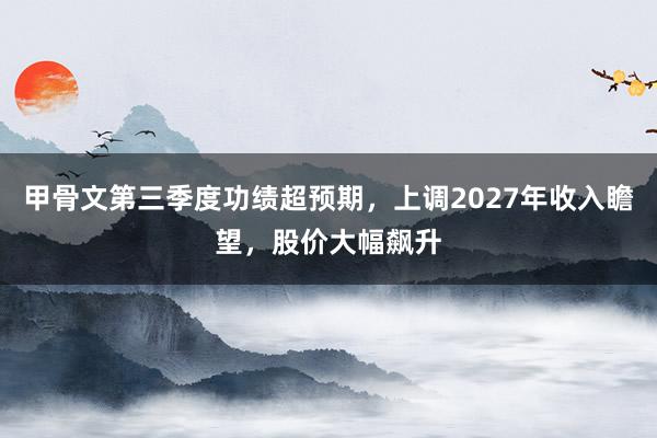甲骨文第三季度功绩超预期，上调2027年收入瞻望，股价大幅飙升