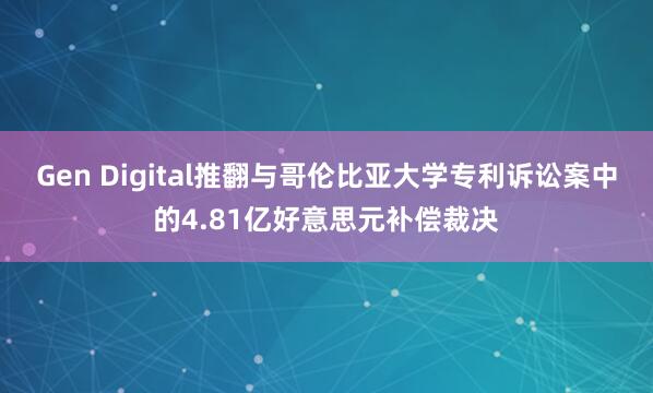 Gen Digital推翻与哥伦比亚大学专利诉讼案中的4.81亿好意思元补偿裁决