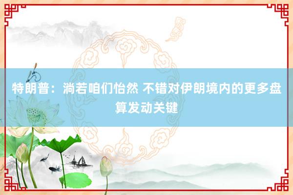 特朗普：淌若咱们怡然 不错对伊朗境内的更多盘算发动关键