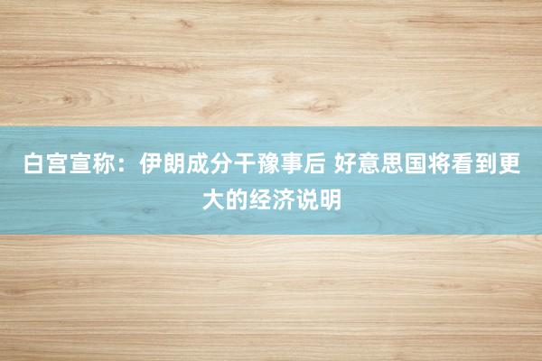 白宫宣称：伊朗成分干豫事后 好意思国将看到更大的经济说明