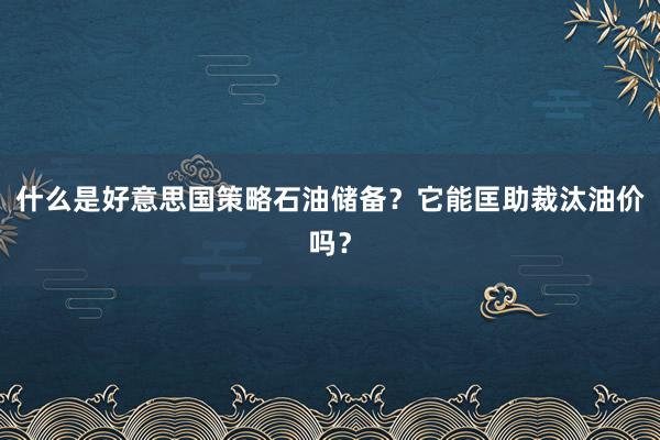 什么是好意思国策略石油储备？它能匡助裁汰油价吗？