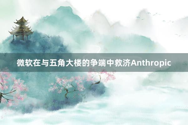微软在与五角大楼的争端中救济Anthropic