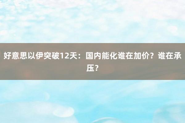好意思以伊突破12天：国内能化谁在加价？谁在承压？