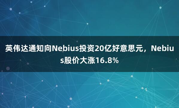 英伟达通知向Nebius投资20亿好意思元，Nebius股价大涨16.8%