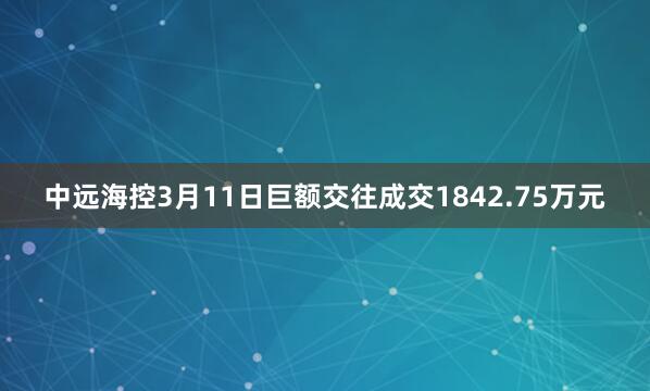 中远海控3月11日巨额交往成交1842.75万元