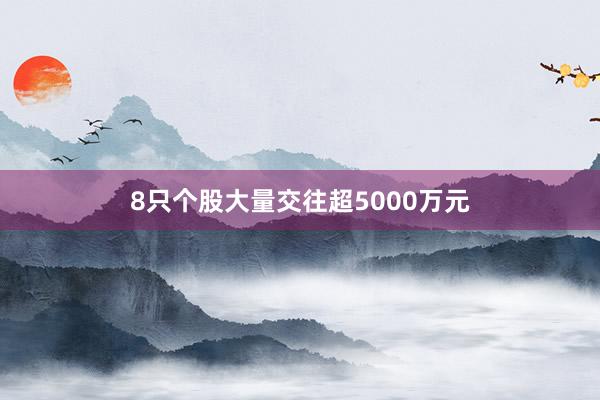 8只个股大量交往超5000万元