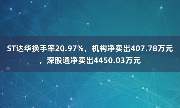 ST达华换手率20.97%,机构净卖出407.78万元,深股通净卖出4450.03万元