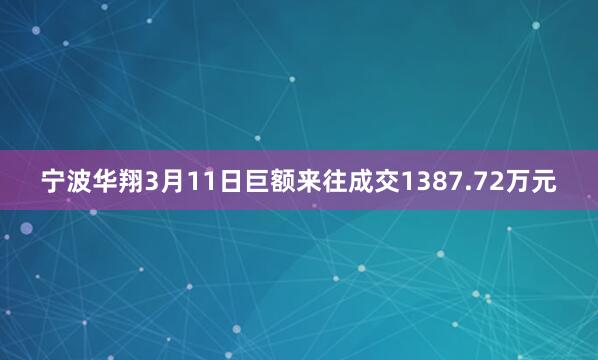 宁波华翔3月11日巨额来往成交1387.72万元