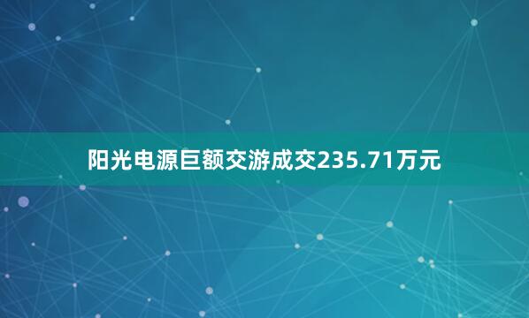 阳光电源巨额交游成交235.71万元
