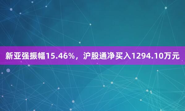 新亚强振幅15.46%，沪股通净买入1294.10万元