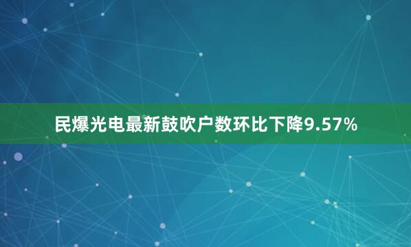民爆光电最新鼓吹户数环比下降9.57%