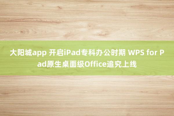 大阳城app 开启iPad专科办公时期 WPS for Pad原生桌面级Office追究上线