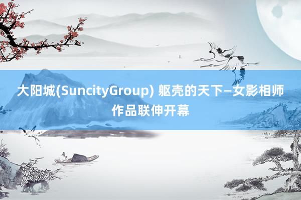 大阳城(SuncityGroup) 躯壳的天下—女影相师作品联伸开幕