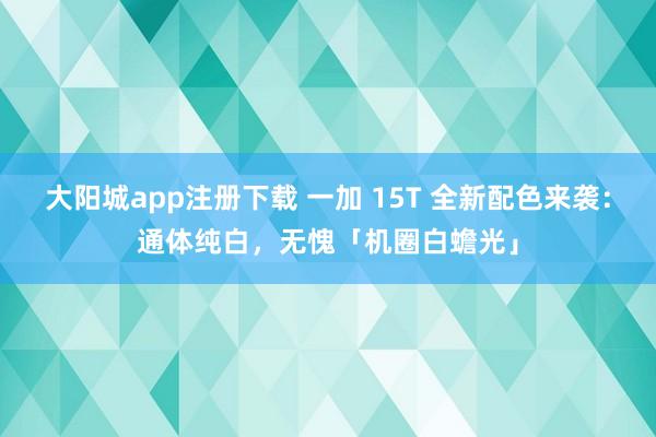 大阳城app注册下载 一加 15T 全新配色来袭：通体纯白，无愧「机圈白蟾光」