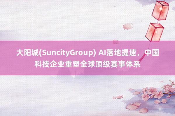 大阳城(SuncityGroup) AI落地提速，中国科技企业重塑全球顶级赛事体系