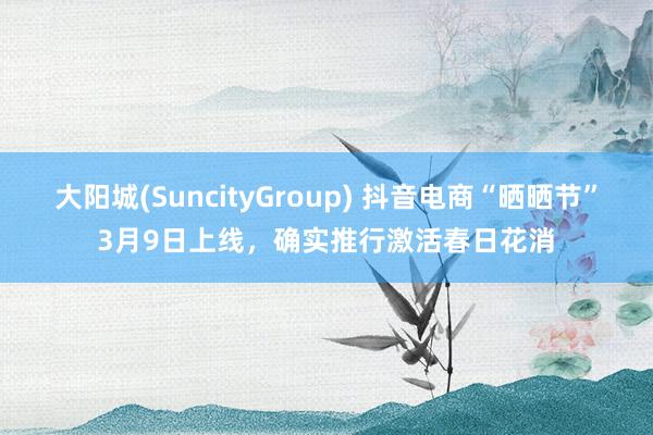 大阳城(SuncityGroup) 抖音电商“晒晒节”3月9日上线，确实推行激活春日花消