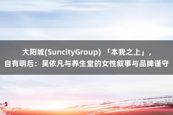 大阳城(SuncityGroup) 「本我之上」，自有明后：吴依凡与养生堂的女性叙事与品牌谨守