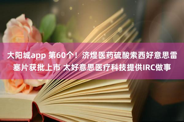 大阳城app 第60个！济煜医药硫酸索西好意思雷塞片获批上市 太好意思医疗科技提供IRC做事