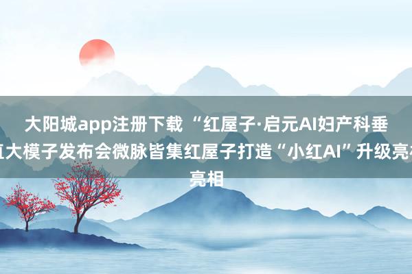 大阳城app注册下载 “红屋子·启元AI妇产科垂直大模子发布会微脉皆集红屋子打造“小红AI”升级亮相