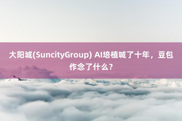 大阳城(SuncityGroup) AI培植喊了十年，豆包作念了什么？