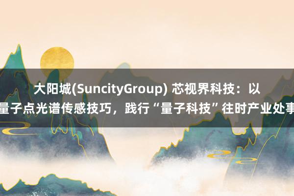 大阳城(SuncityGroup) 芯视界科技：以量子点光谱传感技巧，践行“量子科技”往时产业处事