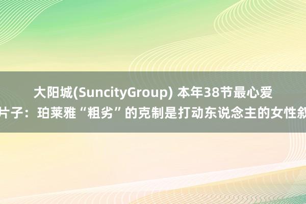 大阳城(SuncityGroup) 本年38节最心爱的片子：珀莱雅“粗劣”的克制是打动东说念主的女性叙事