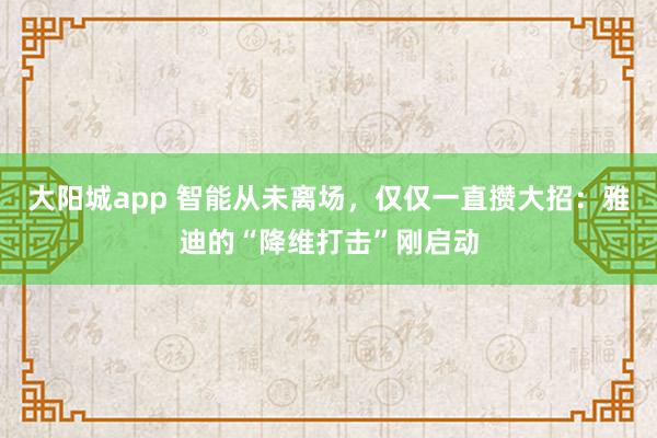 大阳城app 智能从未离场，仅仅一直攒大招：雅迪的“降维打击”刚启动