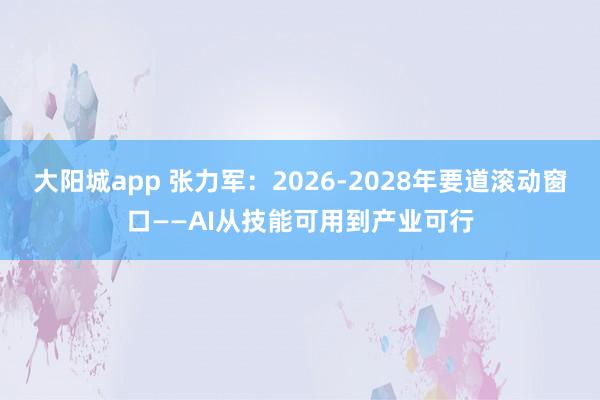 大阳城app 张力军：2026-2028年要道滚动窗口——AI从技能可用到产业可行