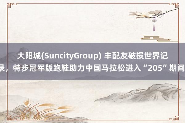 大阳城(SuncityGroup) 丰配友破损世界记录，特步冠军版跑鞋助力中国马拉松进入“205”期间！