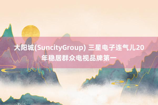 大阳城(SuncityGroup) 三星电子连气儿20年稳居群众电视品牌第一