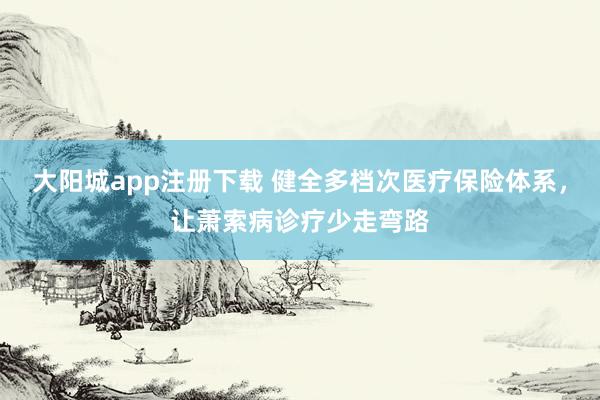 大阳城app注册下载 健全多档次医疗保险体系，让萧索病诊疗少走弯路