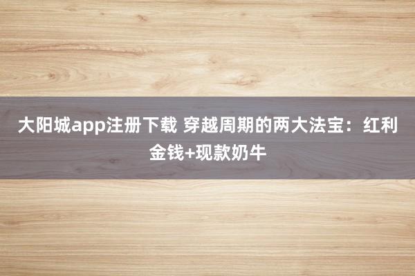 大阳城app注册下载 穿越周期的两大法宝：红利金钱+现款奶牛