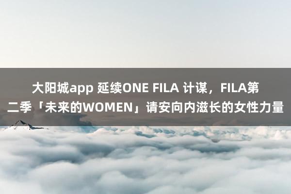 大阳城app 延续ONE FILA 计谋，FILA第二季「未来的WOMEN」请安向内滋长的女性力量